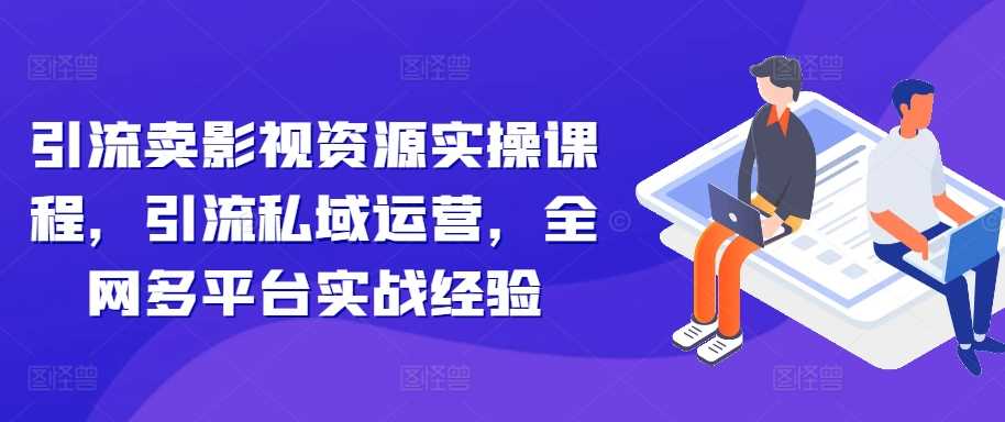 引流卖影视资源实操课程，引流私域运营，全网多平台实战经验-天孤无涯网