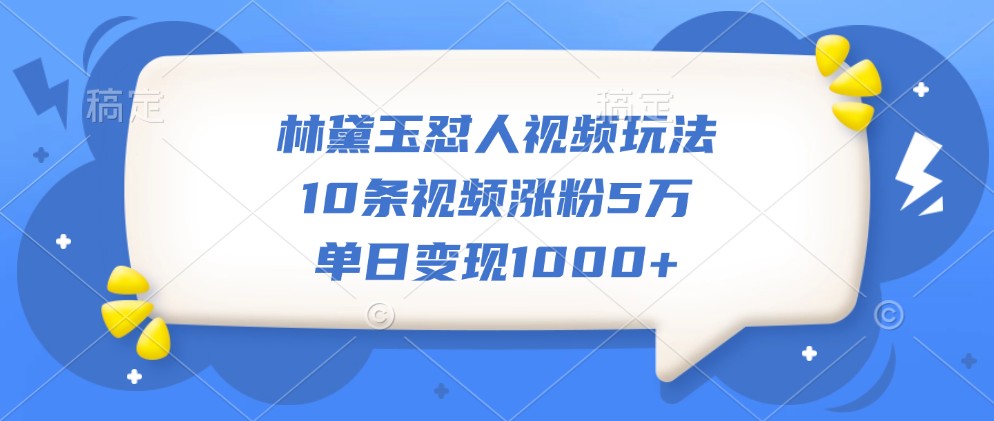 林黛玉怼人视频玩法，10条视频涨粉5万，单日变现1000+-天孤无涯网