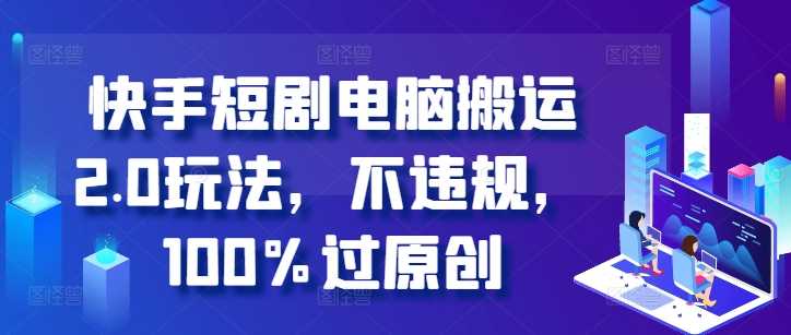 快手短剧电脑搬运2.0玩法，不违规，100%过原创-天孤无涯网