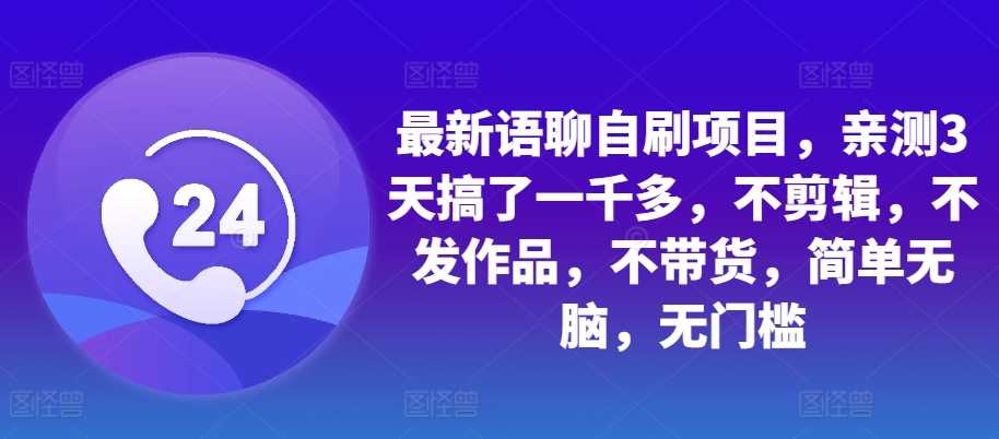 最新语聊自刷项目，亲测3天搞了一千多，不剪辑，不发作品，不带货，简单无脑，无门槛-天孤无涯网