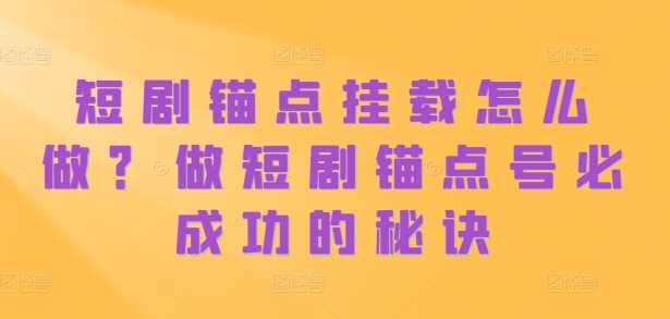 短剧锚点挂载怎么做？做短剧锚点号必成功的秘诀-天孤无涯网