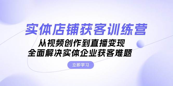 （13161期）实体店铺获客特训营：从视频创作到直播变现，全面解决实体企业获客难题-天孤无涯网
