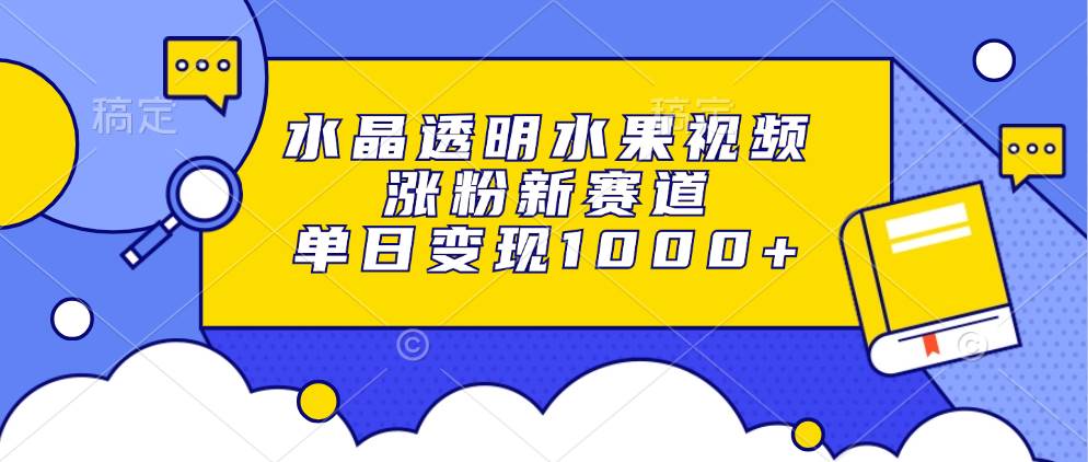 （13163期）水晶透明水果视频，涨粉新赛道，单日变现1000+-天孤无涯网