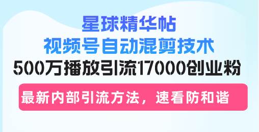 （13168期）星球精华帖视频号自动混剪技术，500万播放引流17000创业粉，最新内部引…-天孤无涯网