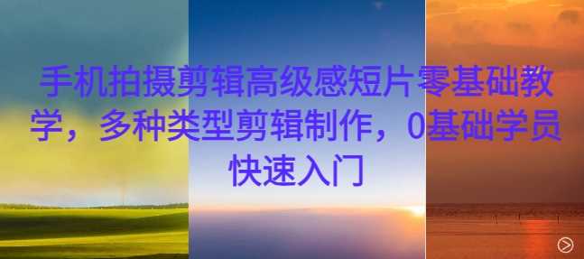 手机拍摄剪辑高级感短片零基础教学，多种类型剪辑制作，0基础学员快速入门-天孤无涯网