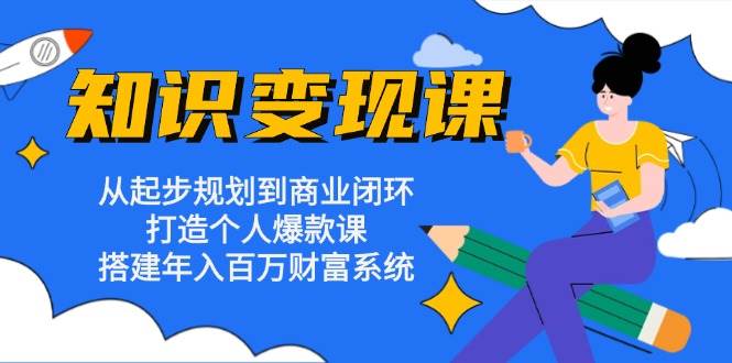 （13185期）知识变现课：从起步规划到商业闭环 打造个人爆款课 搭建年入百万财富系统-天孤无涯网