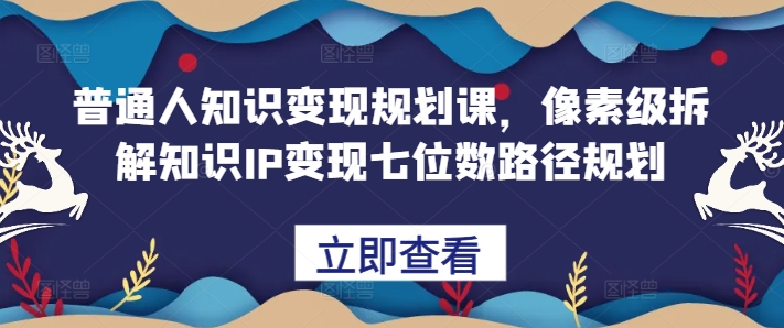 普通人知识变现规划课，像素级拆解知识IP变现七位数路径规划-天孤无涯网