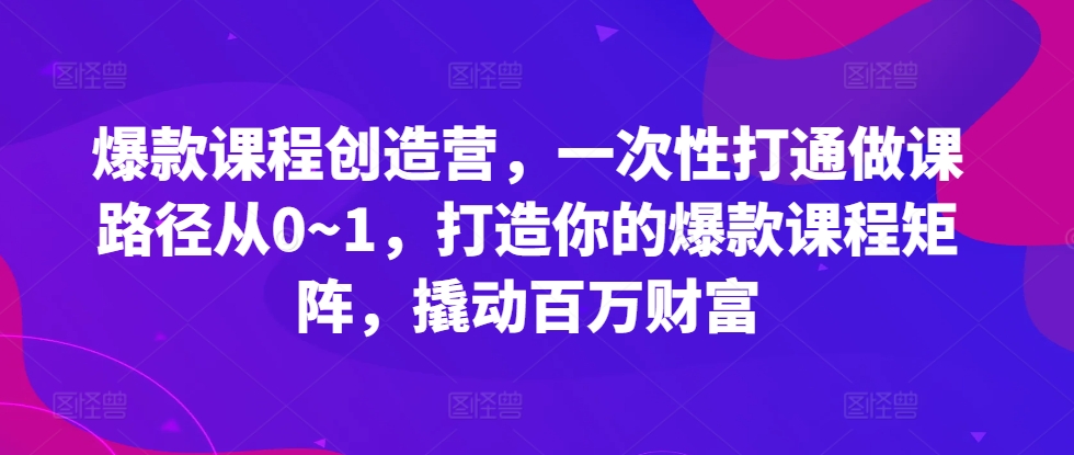 爆款课程创造营，​一次性打通做课路径从0~1，打造你的爆款课程矩阵，撬动百万财富-天孤无涯网