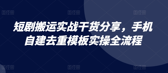 短剧搬运实战干货分享，手机自建去重模板实操全流程-天孤无涯网