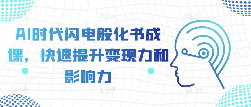 AI时代闪电般化书成课，快速提升变现力和影响力-天孤无涯网