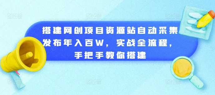 搭建网创项目资源站自动采集发布年入百W，实战全流程，手把手教你搭建【揭秘】-天孤无涯网