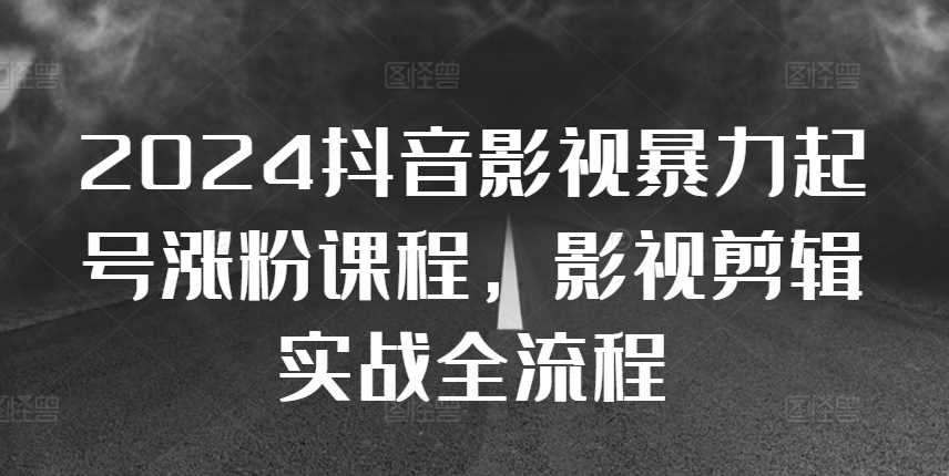 2024抖音影视暴力起号涨粉课程，影视剪辑搬运实战全流程-天孤无涯网