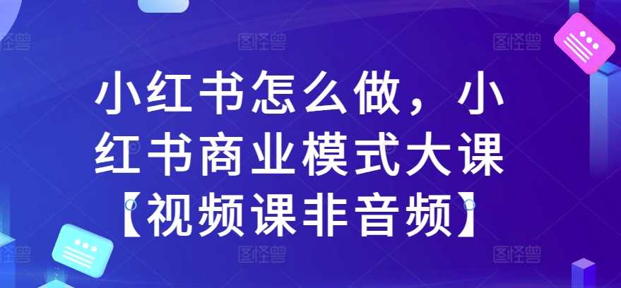 小红书怎么做，小红书商业模式大课【视频课非音频】-天孤无涯网