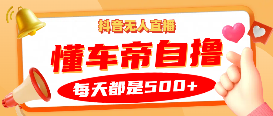 抖音无人直播“懂车帝”自撸玩法，每天2小时收益500+-天孤无涯网