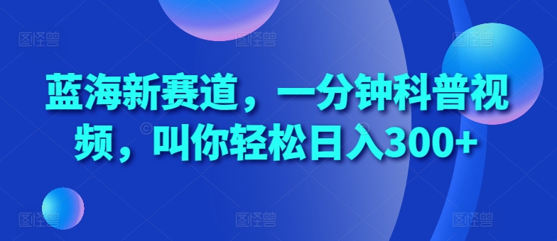 蓝海新赛道，一分钟科普视频，叫你轻松日入300+【揭秘】-天孤无涯网