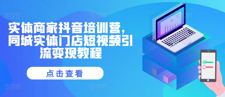 实体商家抖音培训营，同城实体门店短视频引流变现教程-天孤无涯网