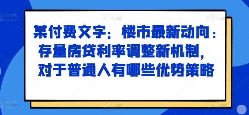 某付费文章：楼市最新动向，存量房贷利率调整新机制，对于普通人有哪些优势策略-天孤无涯网