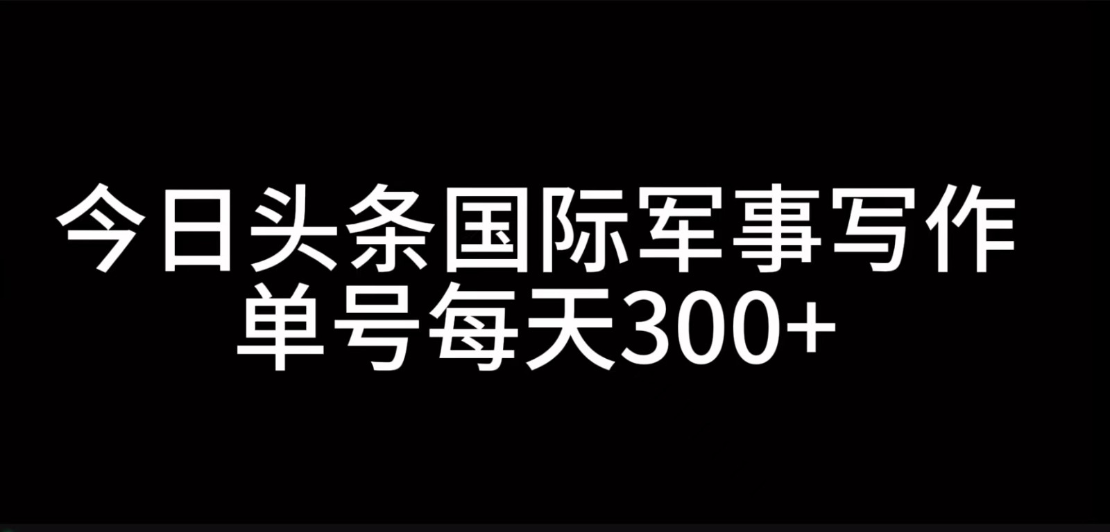 今日头条国际军事写作，利用AI创作，单号日入300+-天孤无涯网