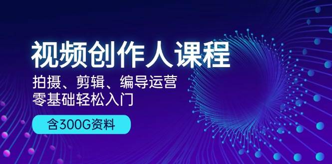 视频创作人课程：拍摄、剪辑、编导运营，零基础轻松入门，附300G资料-天孤无涯网