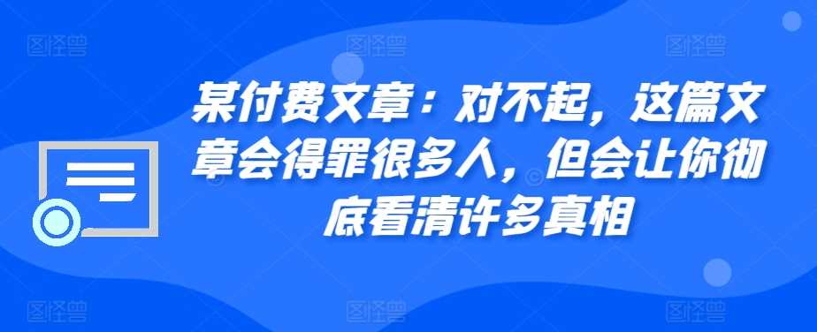 某付费文章：对不起，这篇文章会得罪很多人，但会让你彻底看清许多真相-天孤无涯网