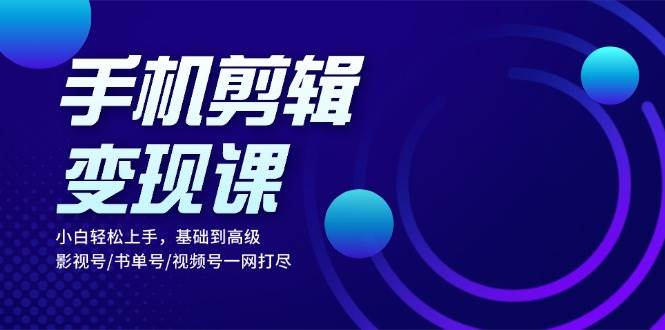 手机剪辑变现课：小白轻松上手，基础到高级 影视号/书单号/视频号一网打尽-天孤无涯网