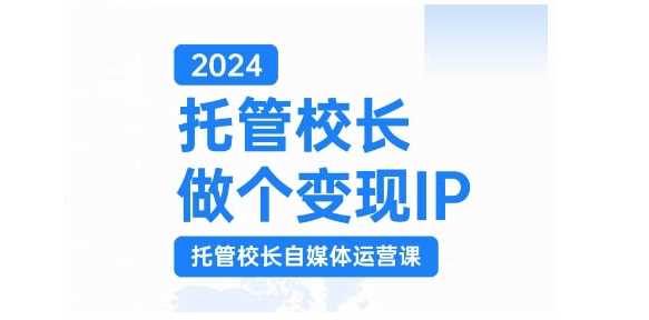 2024托管校长做个变现IP，托管校长自媒体运营课，利用短视频实现校区利润翻番-天孤无涯网
