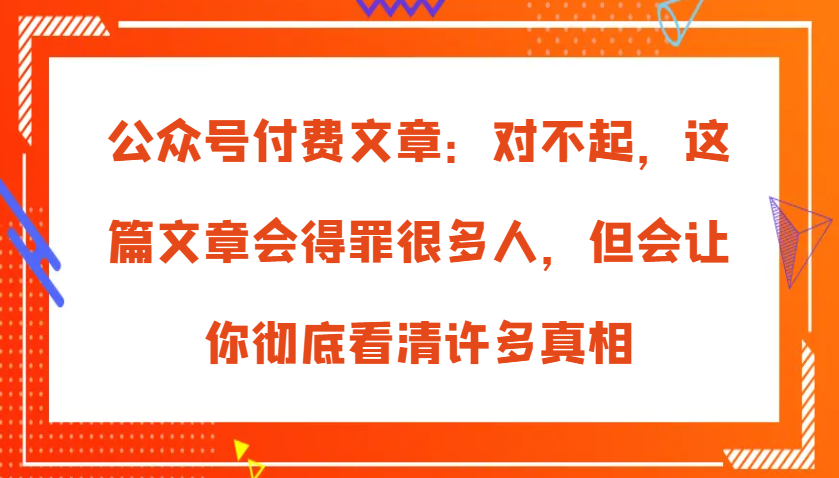 公众号付费文章：对不起，这篇文章会得罪很多人，但会让你彻底看清许多真相-天孤无涯网