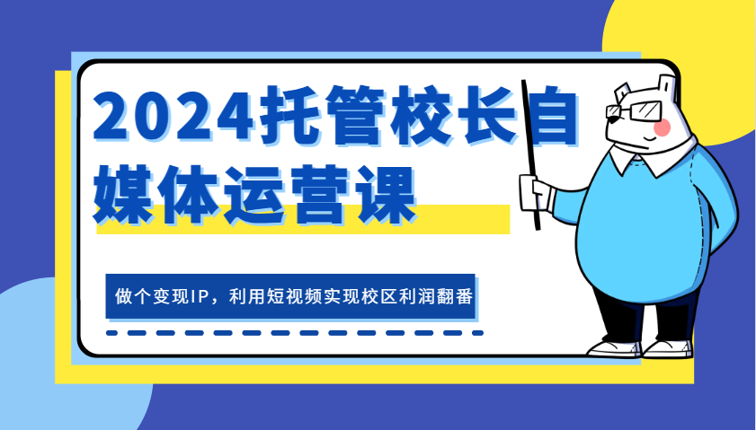 2024托管校长自媒体运营课，做个变现IP，利用短视频实现校区利润翻番-天孤无涯网