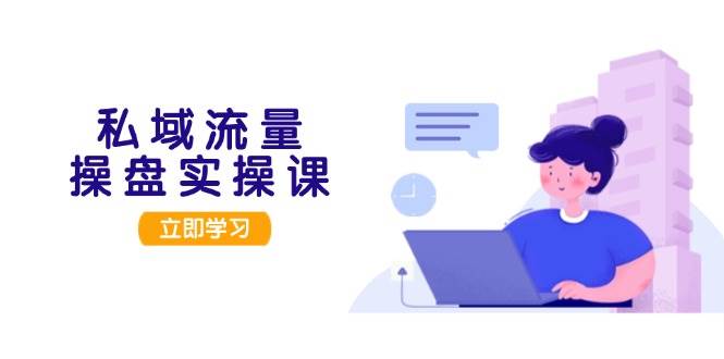（13249期）私域流量操盘实操课，从用户调研到成交变现，打造可落地的私域引流策略-天孤无涯网