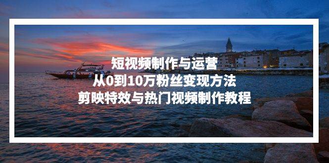 （13247期）短视频制作与运营，从0到10万粉丝变现方法，剪映特效与热门视频制作教程-天孤无涯网