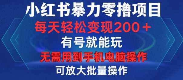 小红书暴力零撸项目，有号就能玩，单号每天变现1到15元，可放大批量操作，无需手机电脑操作【揭秘】-天孤无涯网