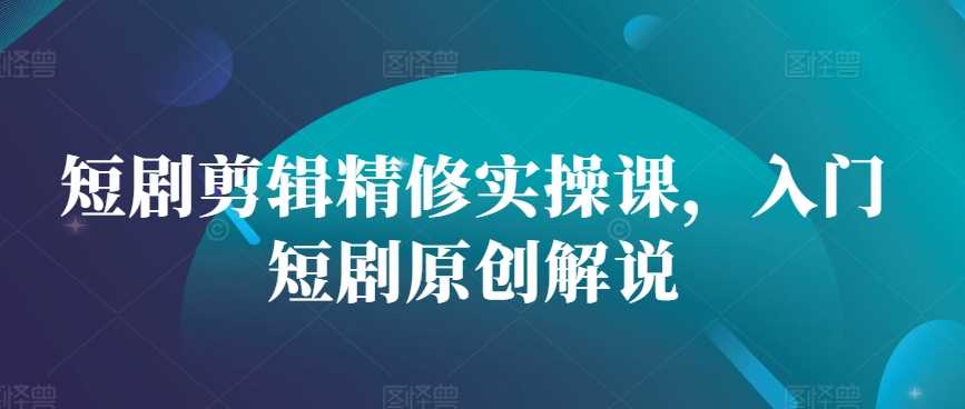 短剧剪辑精修实操课，入门短剧原创解说-天孤无涯网