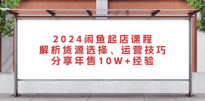 （13267期）2024闲鱼起店课程：解析货源选择、运营技巧，分享年售10W+经验-天孤无涯网