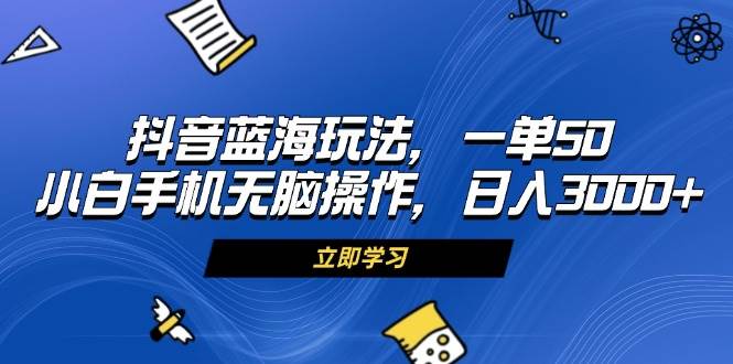 （13273期）抖音蓝海玩法，一单50，小白手机无脑操作，日入3000+-天孤无涯网