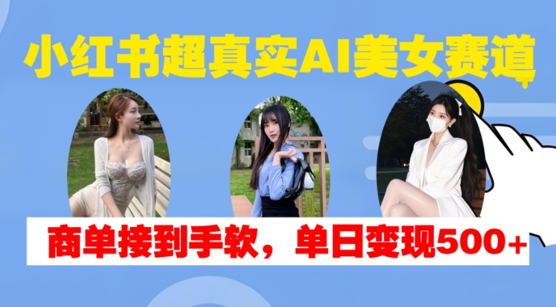 小红书超真实AI美女赛道，商单拿到手软，单日变现500+-天孤无涯网