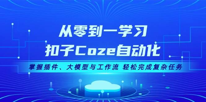 （13278期）从零到一学习扣子Coze自动化，掌握插件、大模型与工作流 轻松完成复杂任务-天孤无涯网