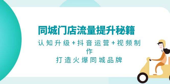 （13280期）同城门店流量提升秘籍：认知升级+抖音运营+视频制作，打造火爆同城品牌-天孤无涯网