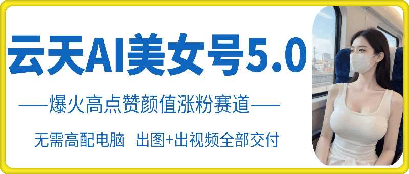 云天AI美女号5.0，爆火高点赞颜值涨粉赛道-天孤无涯网
