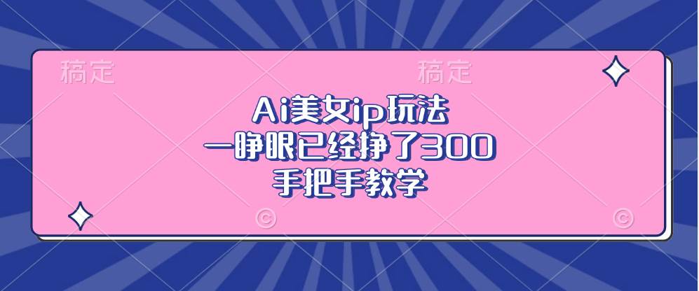 （13286期）Ai美女ip玩法，一睁眼已经挣了300，手把手教学-天孤无涯网