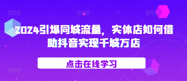 2024引爆同城流量，​实体店如何借助抖音实现千城万店-天孤无涯网