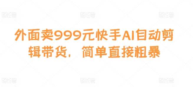 外面卖999元快手AI自动剪辑带货，简单直接粗暴-天孤无涯网