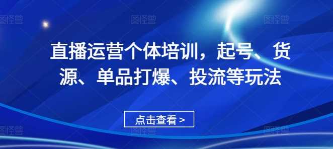直播运营个体培训，起号、货源、单品打爆、投流等玩法-天孤无涯网