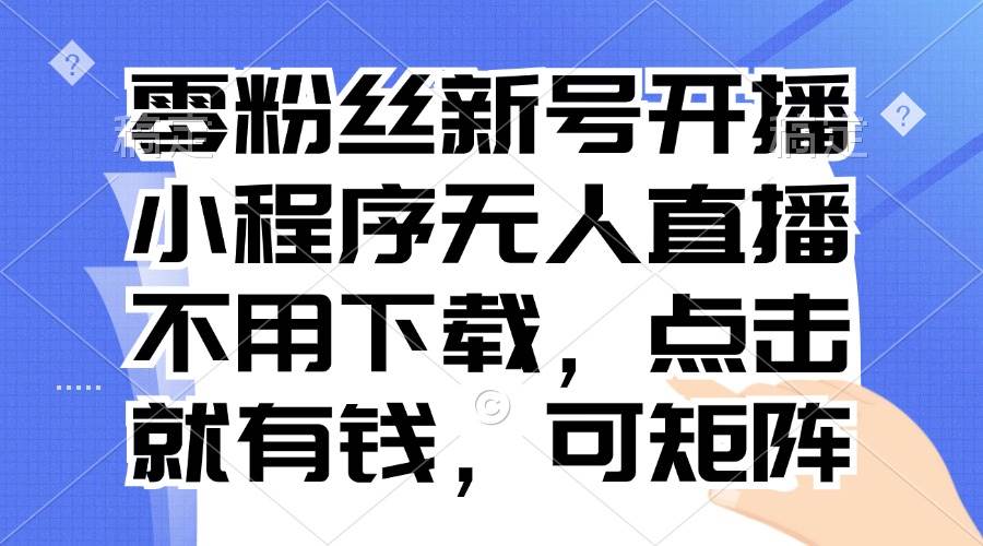 （13302期）零粉丝新号开播 小程序无人直播，不用下载点击就有钱可矩阵-天孤无涯网