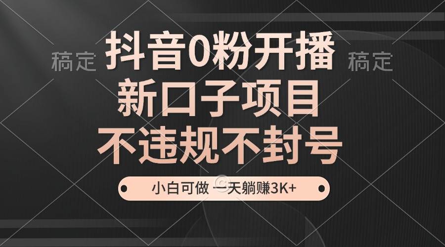 （13301期）抖音0粉开播，新口子项目，不违规不封号，小白可做，一天躺赚3K+-天孤无涯网