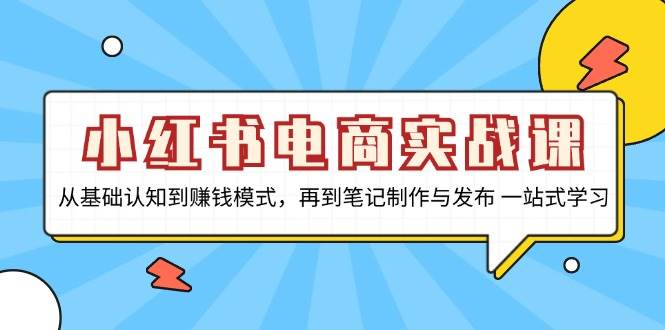 小红书电商实战课，从基础认知到赚钱模式，再到笔记制作与发布 一站式学习-天孤无涯网