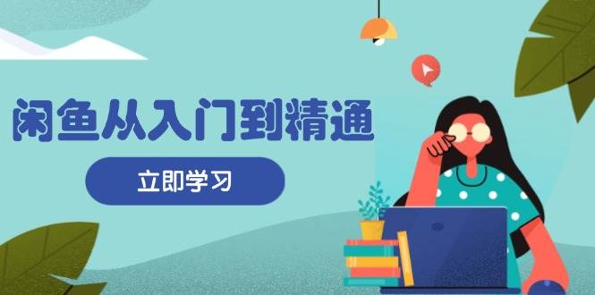 （13305期）闲鱼从入门到精通：掌握商品发布全流程，每日流量获取技巧，快速高效变现-天孤无涯网