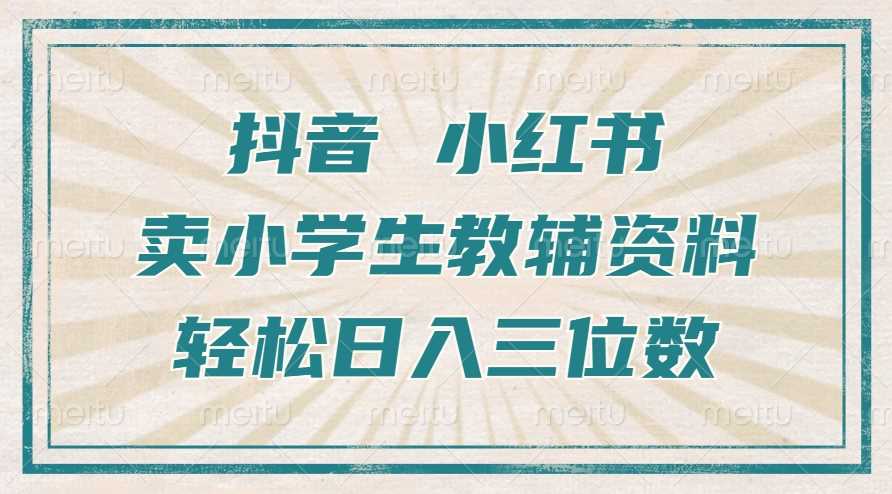 抖音小红书卖小学生教辅资料，操作简单，小白也能轻松上手，一个月利润1W+-天孤无涯网