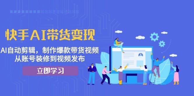 （13312期）快手AI带货变现：AI自动剪辑，制作爆款带货视频，从账号装修到视频发布-天孤无涯网