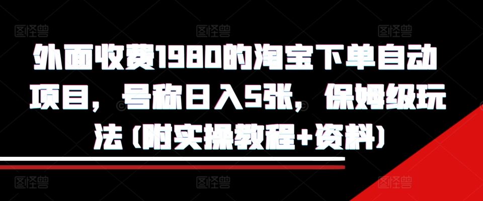 外面收费1980的淘宝下单自动项目，号称日入5张，保姆级玩法(附实操教程+资料)【揭秘】-天孤无涯网
