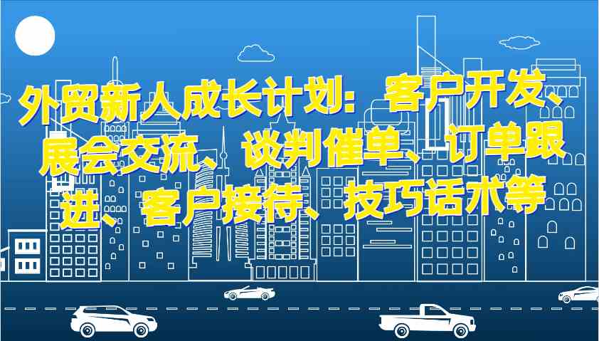外贸新人成长计划：客户开发、展会交流、谈判催单、订单跟进、客户接待、技巧话术等-天孤无涯网